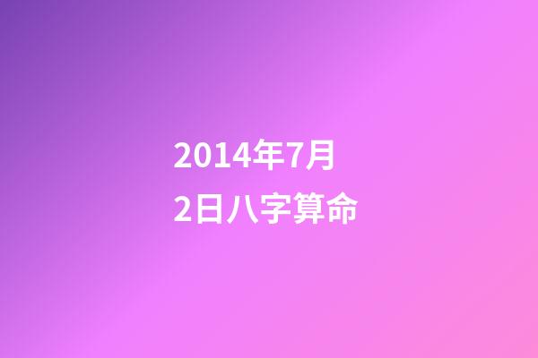 2014年7月2日八字算命 (2014年二月初七出生是啥命)-第1張-觀點-玄機派